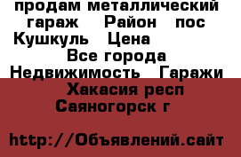 продам металлический гараж  › Район ­ пос.Кушкуль › Цена ­ 60 000 - Все города Недвижимость » Гаражи   . Хакасия респ.,Саяногорск г.